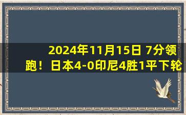 2024年11月15日 7分领跑！日本4-0印尼4胜1平下轮战国足 印尼未尝一胜3分垫底